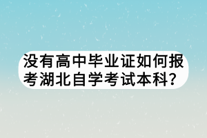 沒(méi)有高中畢業(yè)證如何報(bào)考湖北自學(xué)考試本科？