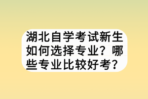 湖北自學考試新生如何選擇專業(yè)？哪些專業(yè)比較好考？
