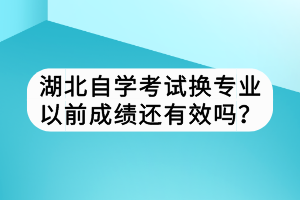 湖北自學(xué)考試換專業(yè)以前成績還有效嗎？