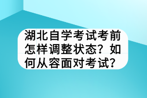 湖北自學(xué)考試考前怎樣調(diào)整狀態(tài)？如何從容面對(duì)考試？