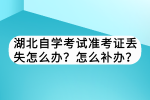 湖北自學(xué)考試準(zhǔn)考證丟失怎么辦？怎么補(bǔ)辦？