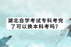 湖北自學(xué)考試專(zhuān)科考完了可以換本科考嗎？