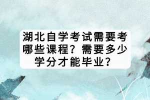 湖北自學(xué)考試需要考哪些課程？需要多少學(xué)分才能畢業(yè)？