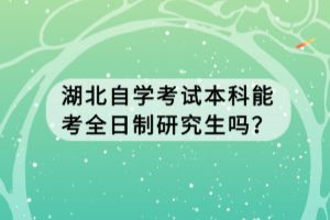 湖北自學(xué)考試本科能考全日制研究生嗎？