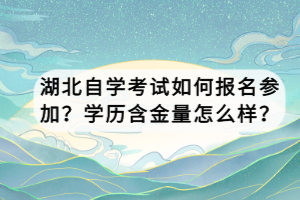 湖北自學(xué)考試如何報名參加？學(xué)歷含金量怎么樣？