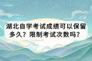 湖北自學(xué)考試成績(jī)可以保留多久？限制考試次數(shù)嗎？