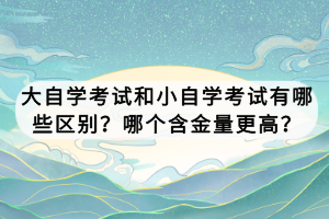 大自學(xué)考試和小自學(xué)考試有哪些區(qū)別？哪個(gè)含金量更高？