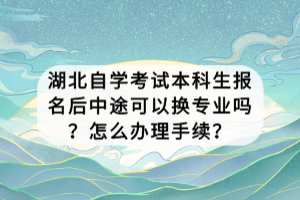 湖北自學(xué)考試本科生報(bào)名后中途可以換專業(yè)嗎？怎么辦理手續(xù)？