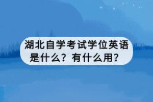 湖北自學(xué)考試學(xué)位英語是什么？有什么用？