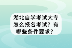 湖北自學考試大專怎么報名考試？有哪些條件要求？
