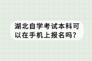 湖北自學考試本科可以在手機上報名嗎？