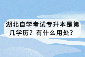 湖北自學(xué)考試專升本是第幾學(xué)歷？有什么用處？