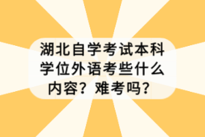 湖北自學(xué)考試本科學(xué)位外語考些什么內(nèi)容？難考嗎？