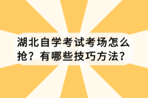 湖北自學(xué)考試考場怎么搶？有哪些技巧方法？