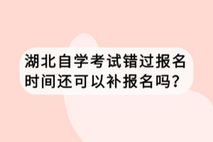 湖北自學(xué)考試錯(cuò)過報(bào)名時(shí)間還可以補(bǔ)報(bào)名嗎？