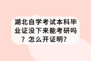 湖北自學考試本科畢業(yè)證沒下來能考研嗎？怎么開證明？