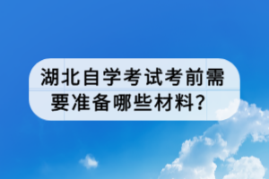 湖北自學(xué)考試考前需要準(zhǔn)備哪些材料？