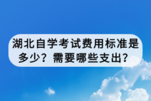湖北自學(xué)考試費用標(biāo)準(zhǔn)是多少？需要哪些支出？
