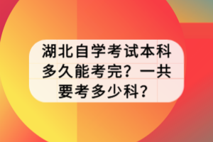 湖北自學(xué)考試本科多久能考完？一共要考多少科？