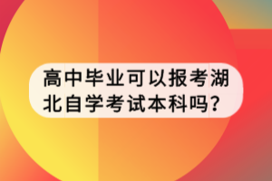 高中畢業(yè)可以報考湖北自學考試本科嗎？