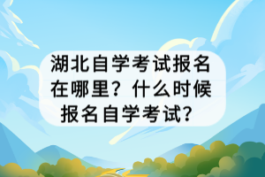湖北自學(xué)考試報名在哪里？什么時候報名自學(xué)考試？