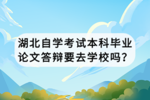 湖北自學(xué)考試本科畢業(yè)論文答辯要去學(xué)校嗎？