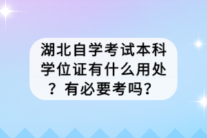 湖北自學(xué)考試本科學(xué)位證有什么用處？有必要考嗎？