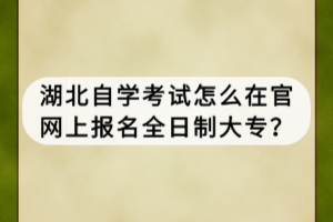 湖北自學(xué)考試怎么在官網(wǎng)上報(bào)名全日制大專？