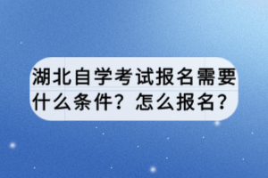 湖北自學考試報名需要什么條件？怎么報名？