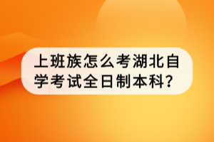 上班族怎么考湖北自學考試全日制本科？