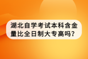 湖北自學(xué)考試本科含金量比全日制大專高嗎？