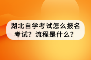 湖北自學(xué)考試怎么報名考試？流程是什么？