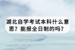 湖北自學(xué)考試本科什么意思？能報(bào)全日制的嗎？