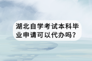 湖北自學(xué)考試本科畢業(yè)申請(qǐng)可以代辦嗎？
