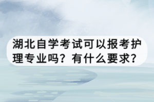 湖北自學(xué)考試可以報(bào)考護(hù)理專業(yè)嗎？有什么要求？