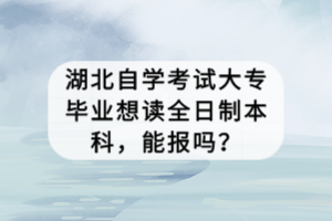 湖北自學(xué)考試大專畢業(yè)想讀全日制本科，能報嗎？