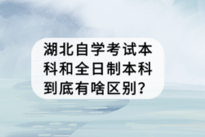 湖北自學(xué)考試本科和全日制本科到底有啥區(qū)別？