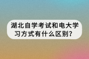 湖北自學(xué)考試和電大學(xué)習(xí)方式有什么區(qū)別？