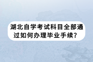 湖北自學(xué)考試科目全部通過(guò)如何辦理畢業(yè)手續(xù)？