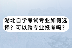 湖北自學(xué)考試專業(yè)如何選擇？可以跨專業(yè)報考嗎？