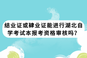結(jié)業(yè)證或肄業(yè)證能進(jìn)行湖北自學(xué)考試本報考資格審核嗎？