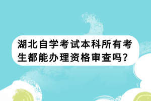湖北自學(xué)考試本科所有考生都能辦理資格審查嗎？