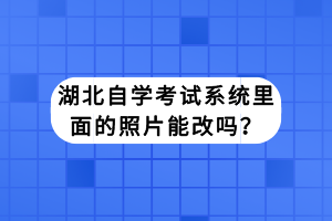 湖北自學(xué)考試系統(tǒng)里面的照片能改嗎？