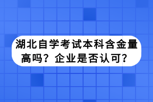 湖北自學(xué)考試本科含金量高嗎？企業(yè)是否認(rèn)可？