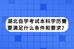 湖北自學(xué)考試本科學(xué)歷需要滿足什么條件和要求？