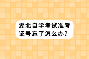 湖北自學(xué)考試準(zhǔn)考證號忘了怎么辦？