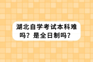 湖北自學(xué)考試本科難嗎？是全日制嗎？