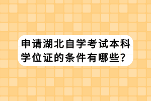 申請湖北自學(xué)考試本科學(xué)位證的條件有哪些？