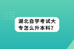 湖北自學考試大專怎么升本科？