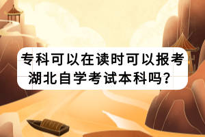 專科可以在讀時可以報考湖北自學考試本科嗎？